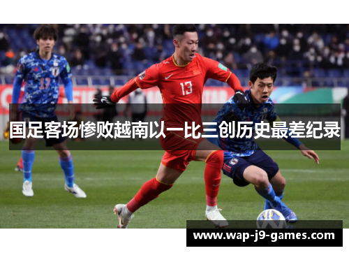 国足客场惨败越南以一比三创历史最差纪录 国足客场惨败越南以一比三创历史最差纪录
