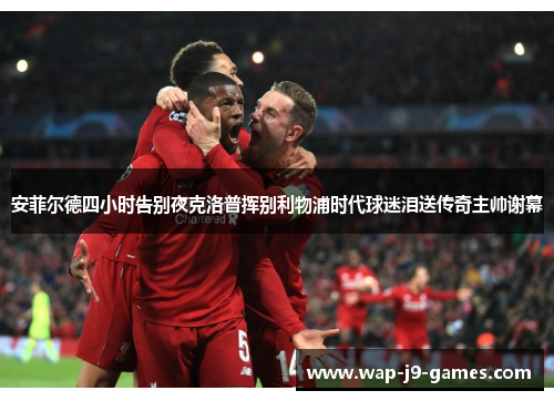 安菲尔德四小时告别夜克洛普挥别利物浦时代球迷泪送传奇主帅谢幕