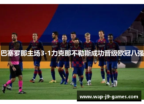 巴塞罗那主场3-1力克那不勒斯成功晋级欧冠八强 巴塞罗那主场3-1力克那不勒斯成功晋级欧冠八强
