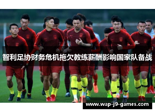 智利足协财务危机拖欠教练薪酬影响国家队备战