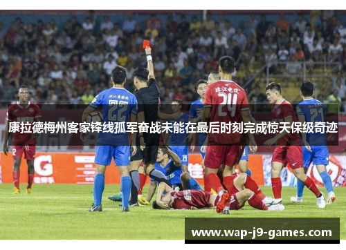 康拉德梅州客家锋线孤军奋战未能在最后时刻完成惊天保级奇迹 康拉德梅州客家锋线孤军奋战未能在最后时刻完成惊天保级奇迹