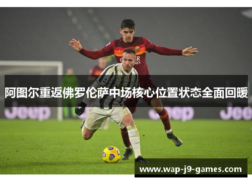 阿图尔重返佛罗伦萨中场核心位置状态全面回暖 阿图尔重返佛罗伦萨中场核心位置状态全面回暖
