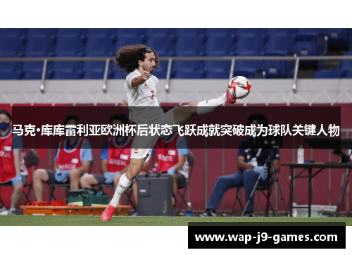 马克·库库雷利亚欧洲杯后状态飞跃成就突破成为球队关键人物
