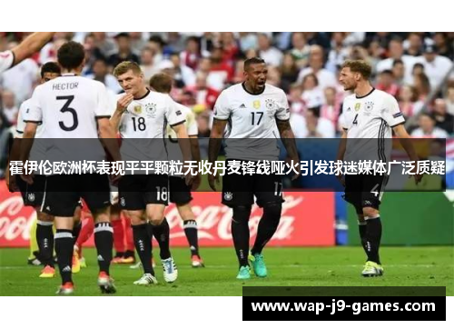 霍伊伦欧洲杯表现平平颗粒无收丹麦锋线哑火引发球迷媒体广泛质疑 霍伊伦欧洲杯表现平平颗粒无收丹麦锋线哑火引发球迷媒体广泛质疑