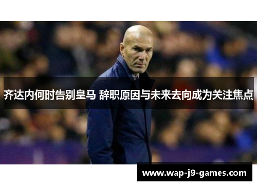 齐达内何时告别皇马 辞职原因与未来去向成为关注焦点