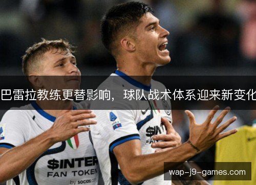 巴雷拉教练更替影响，球队战术体系迎来新变化