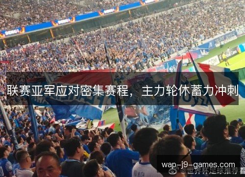 联赛亚军应对密集赛程,主力轮休蓄力冲刺 联赛亚军应对密集赛程,主力轮休蓄力冲刺