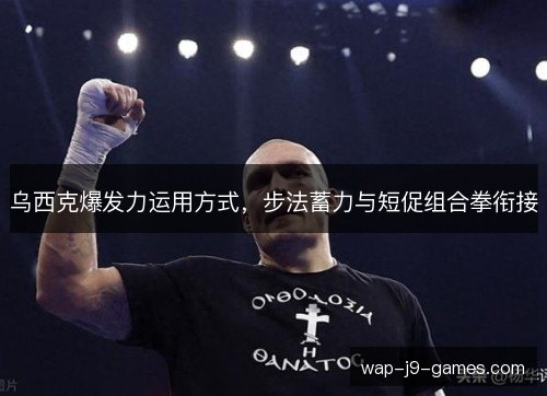乌西克爆发力运用方式，步法蓄力与短促组合拳衔接