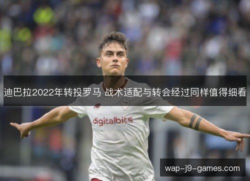 迪巴拉2022年转投罗马 战术适配与转会经过同样值得细看 迪巴拉2022年转投罗马 战术适配与转会经过同样值得细看