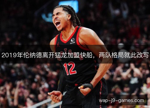 2019年伦纳德离开猛龙加盟快船，两队格局就此改写